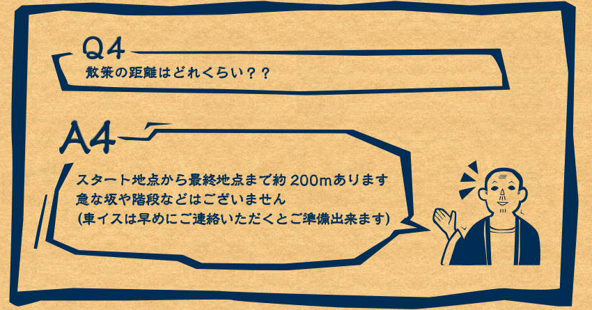 A4　スタート地点から最終地点まで約200ｍあります。急な坂や階段などはございません（車イスは早めにご連絡いただくとご準備出来ます）