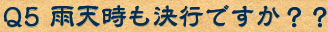 Q5　雨天時も決行ですか？？