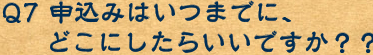 Q7　申し込みはいつまでにどこにしたらいいですか？？